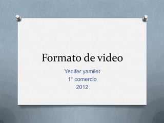 Formato de video
    Yenifer yamilet
     1° comercio
         2012
 