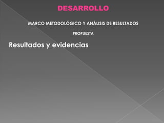 DESARROLLO
MARCO METODOLÓGICO Y ANÁLISIS DE RESULTADOS
PROPUESTA

Resultados y evidencias

 