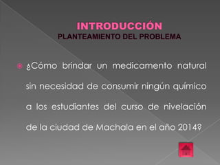 

¿Cómo brindar un medicamento natural
sin necesidad de consumir ningún químico
a los estudiantes del curso de nivelación
de la ciudad de Machala en el año 2014?

 