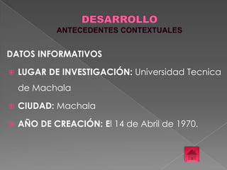DATOS INFORMATIVOS


LUGAR DE INVESTIGACIÓN: Universidad Tecnica

de Machala


CIUDAD: Machala



AÑO DE CREACIÓN: El 14 de Abril de 1970.

 
