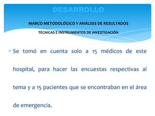 Se tomó en cuenta solo a 15 médicos de este
hospital, para hacer las encuestas respectivas al
tema y a 15 pacientes que se encontraban en el área
de emergencia.
DESARROLLO
MARCO METODOLÓGICO Y ANÁLISIS DE RESULTADOS
TÉCNICAS E INSTRUMENTOS DE INVESTIGACIÓN
 