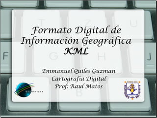 Formato Digital de
Información Geográfica
        KML

    Emmanuel Quiles Guzman
      Cartografía Digital
       Prof: Raul Matos
 