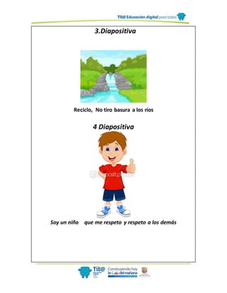 3.Diapositiva
Reciclo, No tiro basura a los ríos
4 Diapositiva
Soy un niño que me respeto y respeto a los demás
 