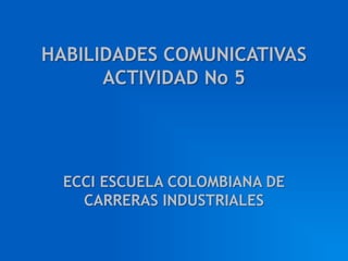 HABILIDADES COMUNICATIVAS ACTIVIDAD No 5 ECCI ESCUELA COLOMBIANA DE CARRERAS INDUSTRIALES 