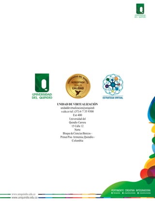 www.uniquindio.edu.co
UNIDAD DE VIRTUALIZACIÓN
unidaddevirtualizacion@uniquindi
o.edu.co tel: (57) 6 7 35 9300
Ext 400
Universidad del
Quindío Carrera
15 Calle 12
Norte
BloquedeCienciasBásicas–
PrimerPiso Armenia,Quindío-
Colombia
 
