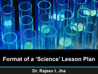 Format of a ‘Science’ Lesson Plan
Dr. Rajeev I. Jha
 