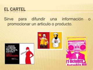 EL CARTEL

Sirve para difundir una información     o
  promocionar un articulo o producto.
 