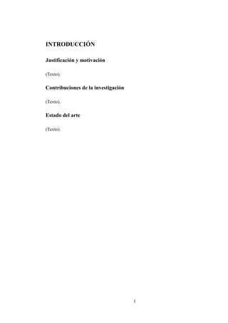 INTRODUCCIÓN

Justificación y motivación

(Texto).

Contribuciones de la investigación

(Texto).

Estado del arte

(Texto).




                                     1
 