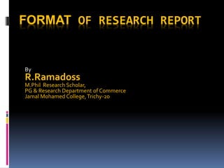 FORMAT OF RESEARCH REPORT
By
R.Ramadoss
M.Phil Research Scholar,
PG & Research Department of Commerce
Jamal Mohamed College,Trichy-20
 