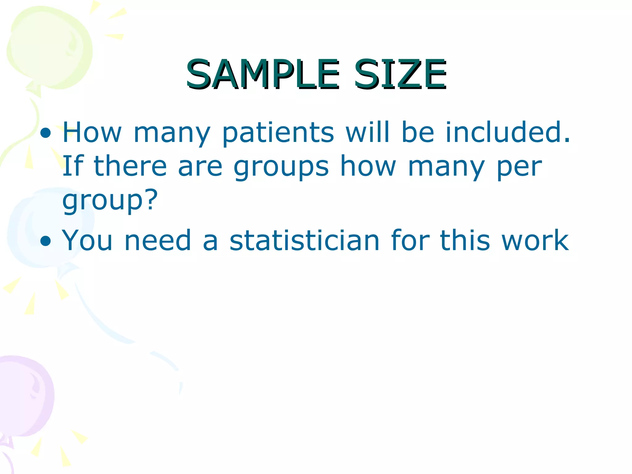 SAMPLE SIZE How many patients will be included. If there are groups how many per group? You need a statistician for this work 