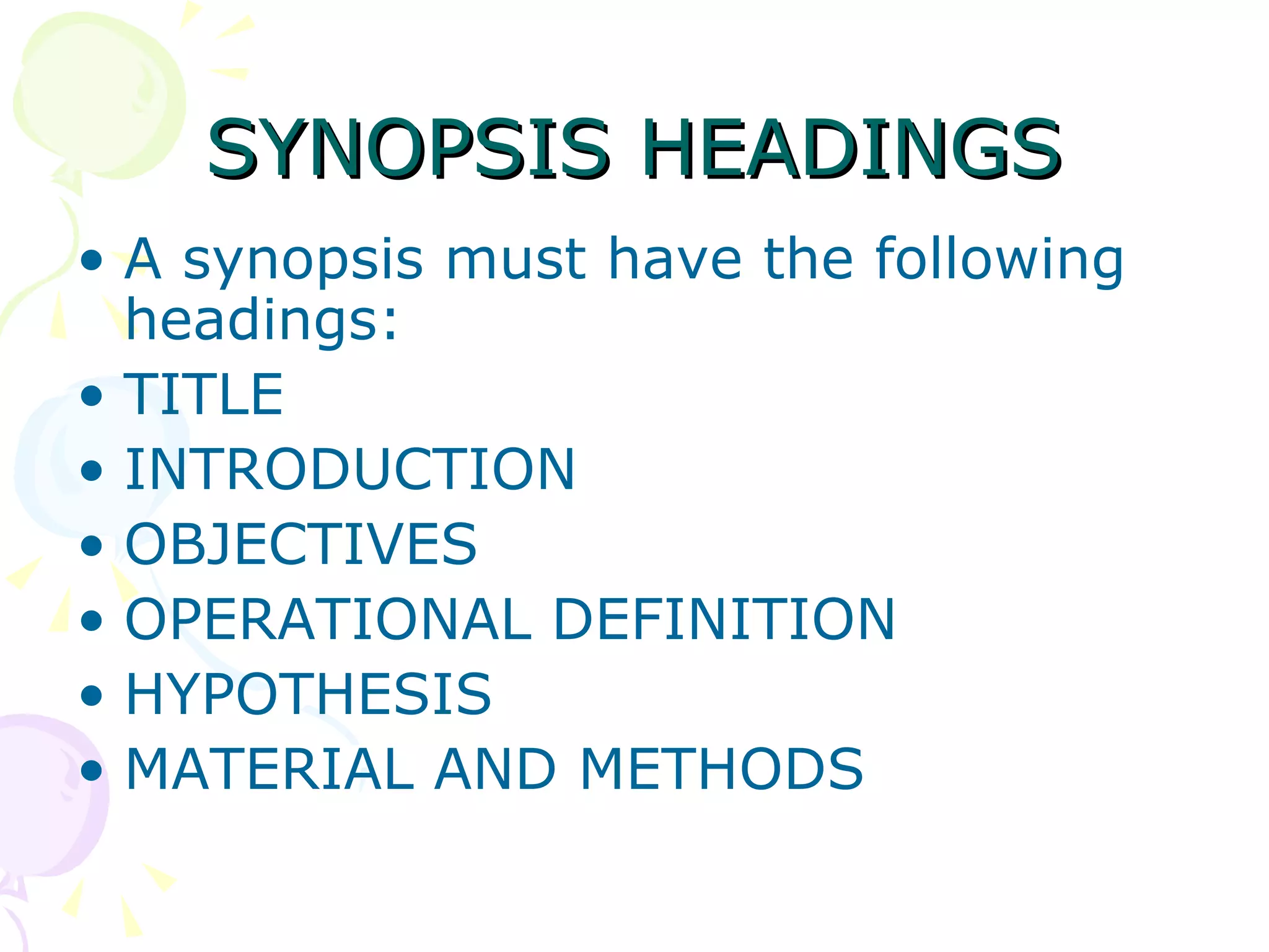 SYNOPSIS HEADINGS A synopsis must have the following headings: TITLE INTRODUCTION OBJECTIVES OPERATIONAL DEFINITION HYPOTHESIS MATERIAL AND METHODS 