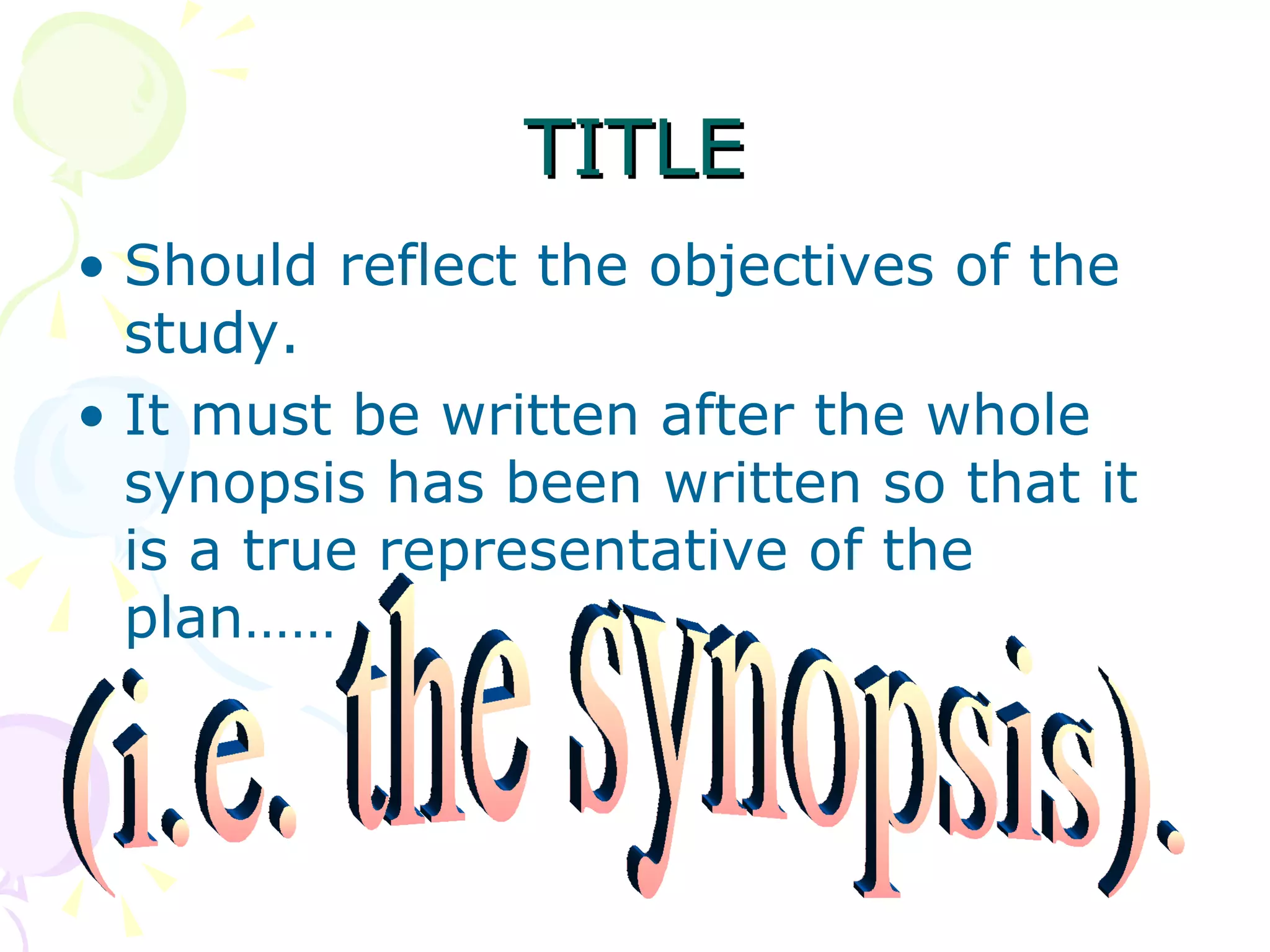 TITLE Should reflect the objectives of the study.  It must be written after the whole synopsis has been written so that it is a true representative of the plan…… (i.e. the synopsis). 
