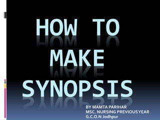 HOW TO
MAKE
SYNOPSIS
BY MAMTA PARIHAR
MSC. NURSING PREVIOUSYEAR
G.C.O.N Jodhpur
 