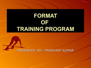 FORMAT
       OF
TRAINING PROGRAM


PRESENTED BY:- PRASHANT KUMAR
 