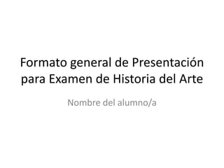 Formato general de Presentación
para Examen de Historia del Arte
Nombre del alumno/a

 