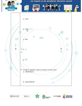 c) 3859:
d) 2849:
e) 846:
f) 7:
g) 70:
2) Escribe los siguientes números romanos con cifra y letra:
a) MMCDXLIV:
b) MCCXXXVIII:
 