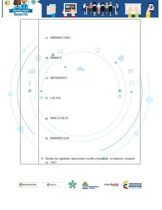 c) MMMDCCXXV:
d) MMDLV:
e) MCMXXXVI:
f) LXCVII:
g) MDCCCXLVI:
h) MMMDCCLIX:
3) Realiza las siguientes operaciones escribe el resultado en números romanos:
a) 8x2=
 