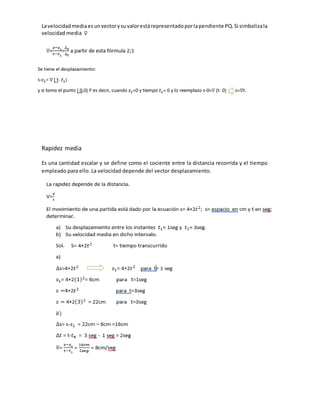 Lavelocidadmediaesunvectorysuvalorestárepresentadoporlapendiente PQ.Si simbolizala
velocidad media ⊽
Rapidez media
Es una cantidad escalar y se define como el cociente entre la distancia recorrida y el tiempo
empleado para ello. La velocidad depende del vector desplazamiento.
 