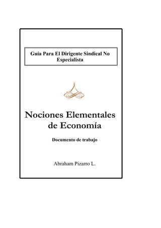 Guía Para El Dirigente Sindical No
Especialista
Nociones Elementales
de Economía
Documento de trabajo
Abraham Pizarro L.
 