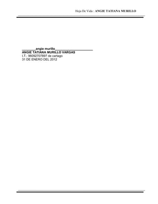 Hoja De Vida : ANGIE TATIANA MURILLO
________angie murillo______________________
ANGIE TATIANA MURILLO VARGAS
I.T.: 96092707897 de cartago
31 DE ENERO DEL 2012
 
