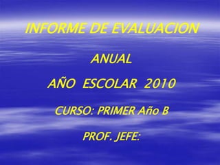INFORME DE EVALUACION ANUAL AÑO  ESCOLAR  2010 CURSO: PRIMER Año B PROF. JEFE:  