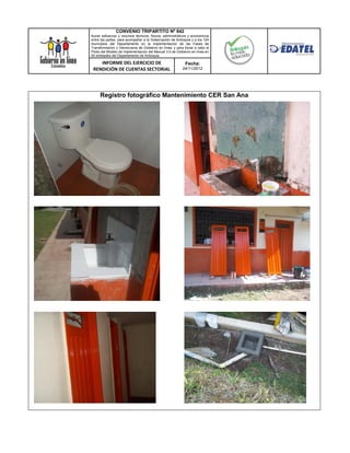 CONVENIO TRIPARTITO Nº 842
Aunar esfuerzos y recursos técnicos, físicos, administrativos y económicos
entre las partes, para acompañar a la Gobernación de Antioquia y a los 124
municipios del Departamento en la implementación de las Fases de
Transformación y Democracia de Gobierno en línea; y para llevar a cabo el
Piloto del Modelo de Implementación del Manual 3.0 de Gobierno en línea en
50 entidades del Departamento de Antioquia.

    INFORME DEL EJERCICIO DE                               Fecha:
 RENDICIÓN DE CUENTAS SECTORIAL                          24/11/2012




     Registro fotográfico Mantenimiento CER San Ana
 