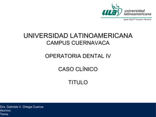 Dra. Gabriela V. Ortega Cuenca
Alumno:
Tema:
UNIVERSIDAD LATINOAMERICANA
CAMPUS CUERNAVACA
OPERATORIA DENTAL IV
CASO CLÍNICO
TITULO
 
