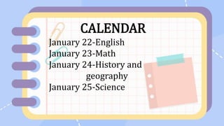 CALENDAR
January 22-English
January 23-Math
January 24-History and
geography
January 25-Science
 