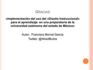 GRACIAS
«Implementación del uso del «Diseño Instruccional»
para el aprendizaje en una preparatoria de la
universidad autónoma del estado de México»
Autor: Francisco Bernal García
Twitter: @WolofBuitre
 