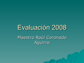 Evaluación 2008 Maestro Raúl Coronado Aguirre 