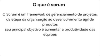 O que é scrum
O Scrum é um framework de gerenciamento de projetos,
da etapa da organização ao desenvolvimento ágil de
produtos
seu principal objetivo é aumentar a produtividade das
equipes
 