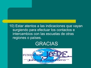 10) Estar atentos a las indicaciones que vayan surgiendo para efectuar los contactos e intercambios con las escuelas de otras regiones o países. GRACIAS 