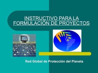 INSTRUCTIVO PARA LA FORMULACIÓN DE PROYECTOS Red Global de Protección del Planeta 