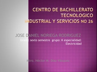 Grado: sexto semestre grupo: K especialidad:
Electricidad
JOSE DANIEL NORIEGA RODRIGUEZ
Mtro. Héctor M. Díaz Vásquez
 