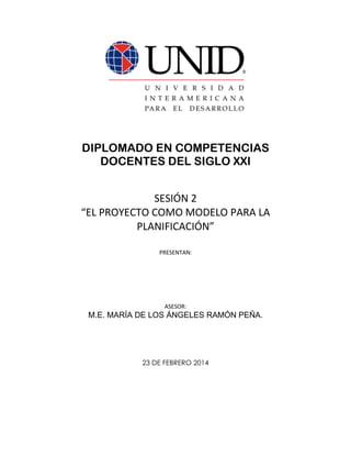 DIPLOMADO EN COMPETENCIAS
DOCENTES DEL SIGLO XXI
SESIÓN 2
“EL PROYECTO COMO MODELO PARA LA
PLANIFICACIÓN”
PRESENTAN:

ASESOR:

M.E. MARÍA DE LOS ÁNGELES RAMÓN PEÑA.

23 DE FEBRERO 2014

 