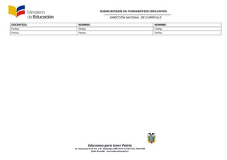SUBSECRETARÍA DE FUNDAMENTOS EDUCATIVOS
DIRECCIÓN NACIONAL DE CURRÍCULO
Educamos para tener Patria
Av. Amazonas N34-451 y Av. Atahualpa, PBX (593-2) 3961322, 3961508
Quito-Ecuador www.educacion.gob.ec
DOCENTE(S): NOMBRE: NOMBRE:
Firma: Firma: Firma:
Fecha: Fecha: Fecha:
 