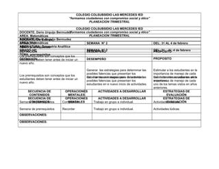 COLEGIO COLSUBSIDIO LAS MERCEDES IED
                                    “formamos ciudadanos con compromiso social y ético”
                                                PLANEACION TRIMESTRAL

                                          COLEGIO COLSUBSIDIO LAS MERCEDES IED
DOCENTE: Dario Urquijo Bermudez     “formamos ciudadanos con compromiso social y ético”
AREA: Matemáticas                                PLANEACION TRIMESTRAL
DOCENTE: Dario Urquijo Bermudez
ASIGNATURA: Calculo
AREA: Matemáticas
GRADO:10ª                                      SEMANA N° 2                                     DEL: 31 AL 4 de febrero
ASIGNATURA: Geometría Analítica
TEMA: prerrequisitos
GRADO:10ª
DEFINICION                                     SEMANA N° 2
                                               DESEMPEÑO                                       DEL: 31 AL:4 de febrero
                                                                                               PROPOSITO
TEMA: prerrequisitos
Los prerrequisitos son conceptos que los       .
DEFINICION
estudiantes deben tener antes de iniciar un    DESEMPEÑO                                       PROPOSITO
nuevo año.

                                               Generar las estrategias para determinar las     Estimular a los estudiantes en la
                                               posibles falencias que presentan los            importancia de manejo de cada
Los prerrequisitos son conceptos que los
                                               estudiantes estrategias para determinar las
                                               Generar lasen e nuevo inicio de actividades     uno de los los estudiantes en la
                                                                                               Estimular atemas vistos en años
estudiantes deben tener antes de iniciar un
                                               posibles falencias que presentan los            anteriores.
                                                                                               importancia de manejo de cada
nuevo año.
                                               estudiantes en e nuevo inicio de actividades.   uno de los temas vistos en años
                                                                                               anteriores.
    SECUENCIA DE                OPERACIONES            ACTIVIDADES A DESARROLLAR                      ESTRATEGIAS DE
     CONTENIDOS                   MENTALES                                                               EVALUACIÓN
    SECUENCIA DE                OPERACIONES            ACTIVIDADES A DESARROLLAR                      ESTRATEGIAS DE
     CONTENIDOS
Semana de prerrequisitos          MENTALES
                               Comprender           Trabajo en grupo e individual.                       EVALUACIÓN
                                                                                               Actividades lúdicas

Semana de prerrequisitos       Recordar             Trabajo en grupo e individual.             Actividades lúdicas
OBSERVACIONES:

OBSERVACIONES:
 