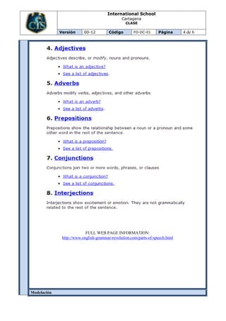 International School
                                               Cartagena
                                                 CLASE

             Versión      00-12         Código       FO-DC-01      Página      4 de 6




                           FULL WEB PAGE INFORMATION:
              http://www.english-grammar-revolution.com/parts-of-speech.html




Modelación
 