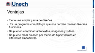 Ventajas
• Tiene una amplia gama de diseños
• Es un programa completo ya que nos permite realizar diversas
funciones.
• Se pueden coordinar tanto textos, imágenes y videos
• Se puede crear enlaces por medio de hipervínculos en
diferentes diapositivas
 