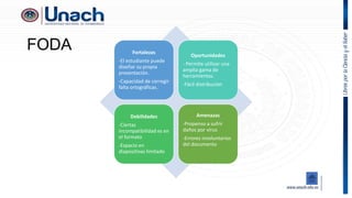 FODA Fortalezas
-El estudiante puede
diseñar su propia
presentación.
-Capacidad de corregir
falta ortográficas.
Oportunidades
- Permite utilizar una
amplia gama de
herramientas.
-Fácil distribución
Debilidades
-Ciertas
incompatibilidad es en
el formato
-Espacio en
diapositivas limitado
Amenazas
-Propenso a sufrir
daños por virus
-Errores involuntarios
del documento
 