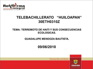 TELEBACHILLERATO   “HUILOAPAN”30ETH0310Z TEMA: TERREMOTO DE HAITI Y SUS CONSECUENCIAS ECOLOGICAS. GUADALUPE MENDOZA BAUTISTA. 09/06/2010 