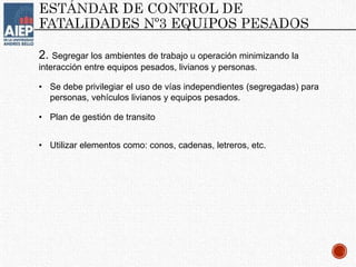 2. Segregar los ambientes de trabajo u operación minimizando la
interacción entre equipos pesados, livianos y personas.
• Se debe privilegiar el uso de vías independientes (segregadas) para
personas, vehículos livianos y equipos pesados.
• Plan de gestión de transito
• Utilizar elementos como: conos, cadenas, letreros, etc.
 
