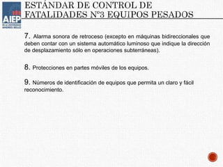 7. Alarma sonora de retroceso (excepto en máquinas bidireccionales que
deben contar con un sistema automático luminoso que indique la dirección
de desplazamiento sólo en operaciones subterráneas).
8. Protecciones en partes móviles de los equipos.
9. Números de identificación de equipos que permita un claro y fácil
reconocimiento.
 