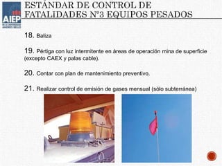 18. Baliza
19. Pértiga con luz intermitente en áreas de operación mina de superficie
(excepto CAEX y palas cable).
20. Contar con plan de mantenimiento preventivo.
21. Realizar control de emisión de gases mensual (sólo subterránea)
 