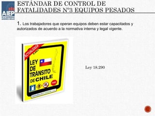 1. Los trabajadores que operan equipos deben estar capacitados y
autorizados de acuerdo a la normativa interna y legal vigente.
Ley 18.290
 