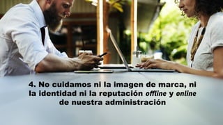 4. No cuidamos ni la imagen de marca, ni
la identidad ni la reputación offline y online
de nuestra administración
 