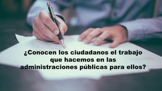 ¿Conocen los ciudadanos el trabajo
que hacemos en las
administraciones públicas para ellos?
 