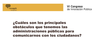 ¿Cuáles son los principales
obstáculos que tenemos las
administraciones públicas para
comunicarnos con los ciudadanos?
 