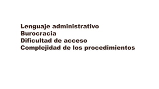 Lenguaje administrativo
Burocracia
Dificultad de acceso
Complejidad de los procedimientos
 