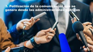 3. Politización de la comunicación que se
genera desde las administraciones públicas
 